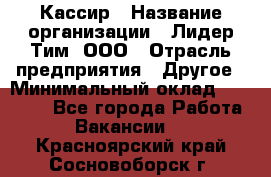 Кассир › Название организации ­ Лидер Тим, ООО › Отрасль предприятия ­ Другое › Минимальный оклад ­ 27 000 - Все города Работа » Вакансии   . Красноярский край,Сосновоборск г.